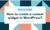 How to create a custom widget in WordPress?